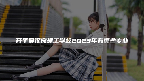 开平吴汉良理工学校2023年有哪些专业